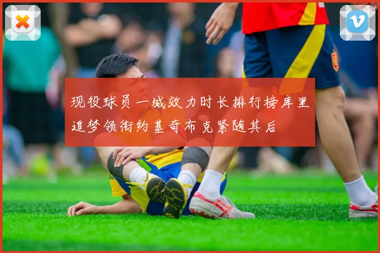 现役球员一城效力时长排行榜库里追梦领衔约基奇布克紧随其后