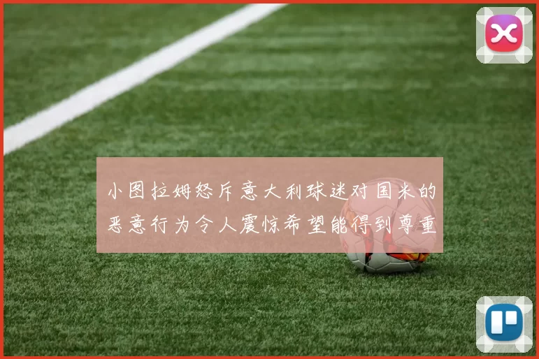小图拉姆怒斥意大利球迷对国米的恶意行为令人震惊希望能得到尊重与支持