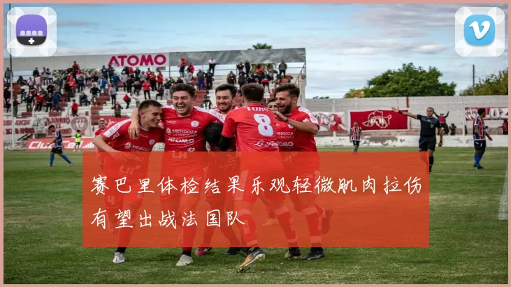 赛巴里体检结果乐观轻微肌肉拉伤有望出战法国队
