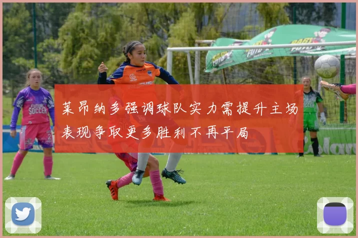 莱昂纳多强调球队实力需提升主场表现争取更多胜利不再平局