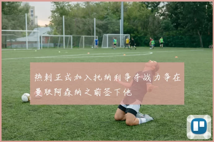 热刺正式加入托纳利争夺战力争在曼联阿森纳之前签下他