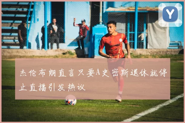 杰伦布朗直言只要A史密斯退休就停止直播引发热议
