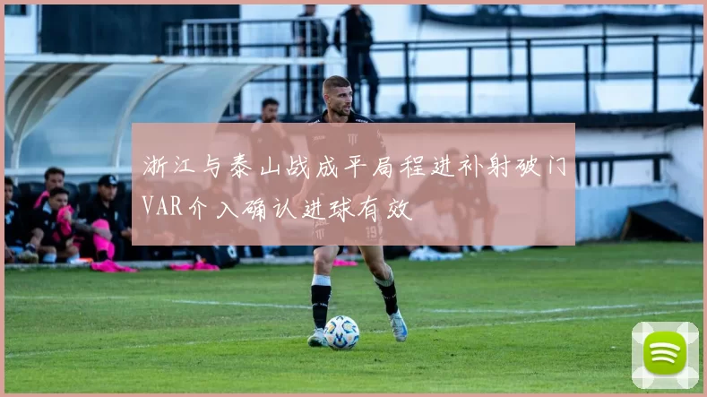 浙江与泰山战成平局程进补射破门VAR介入确认进球有效