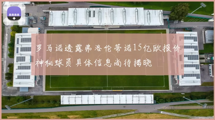 罗马诺透露弗洛伦蒂诺15亿欧报价神秘球员具体信息尚待揭晓