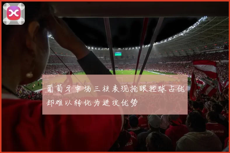 葡萄牙中场三核表现抢眼控球占优却难以转化为进攻优势