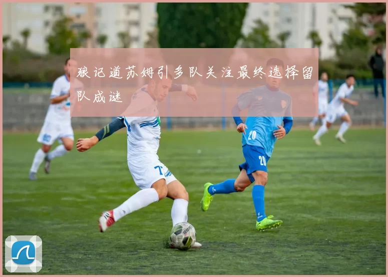 狼记道苏姆引多队关注最终选择留队成谜