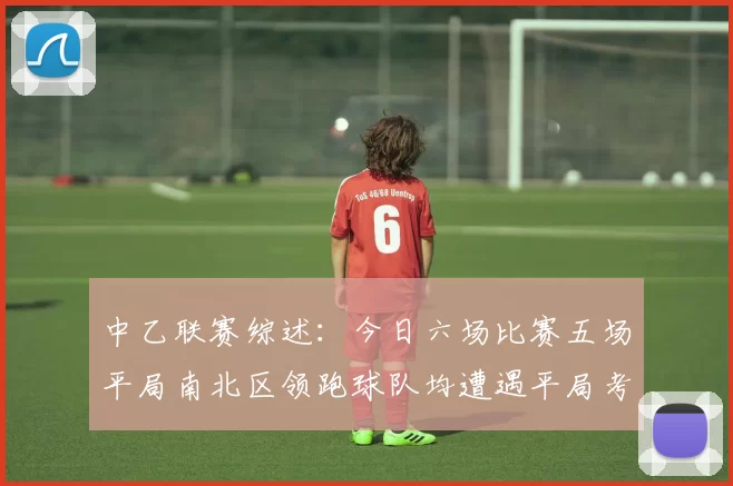 中乙联赛综述：今日六场比赛五场平局南北区领跑球队均遭遇平局考验