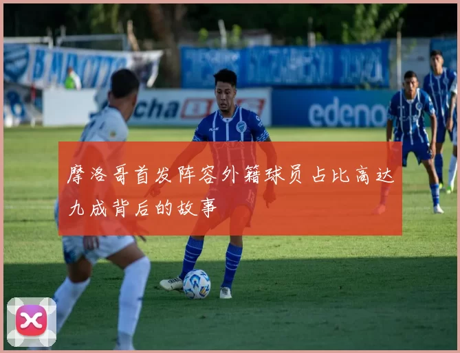 摩洛哥首发阵容外籍球员占比高达九成背后的故事