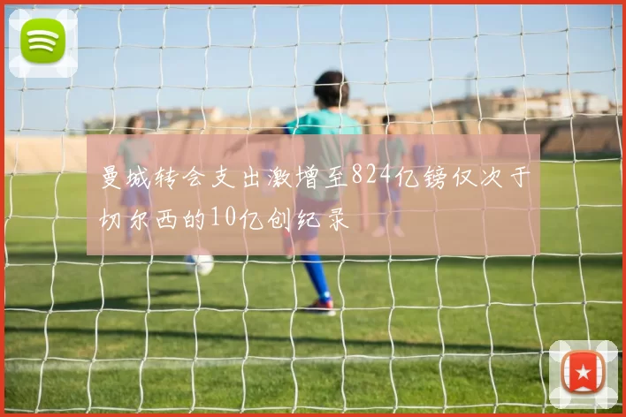曼城转会支出激增至824亿镑仅次于切尔西的10亿创纪录