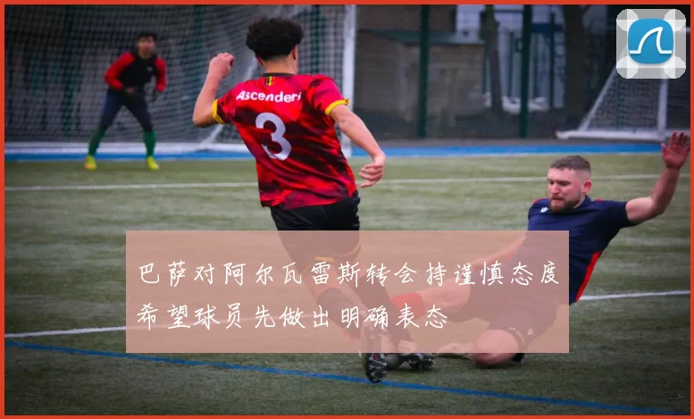 巴萨对阿尔瓦雷斯转会持谨慎态度希望球员先做出明确表态