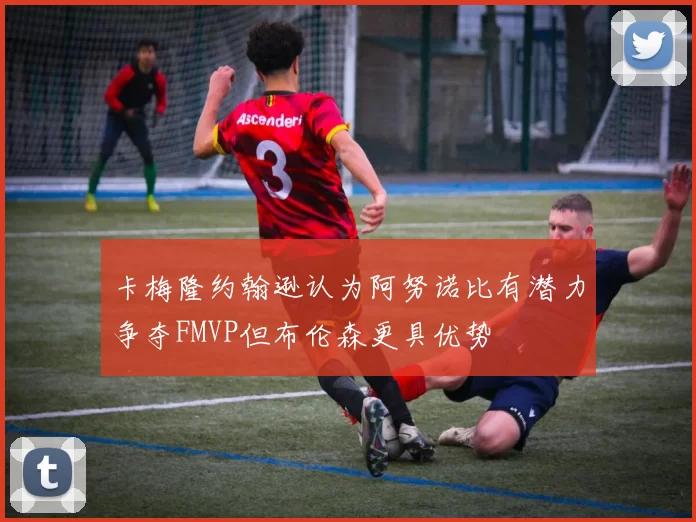 卡梅隆约翰逊认为阿努诺比有潜力争夺FMVP但布伦森更具优势