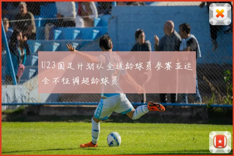 U23国足计划以全适龄球员参赛亚运会不征调超龄球员
