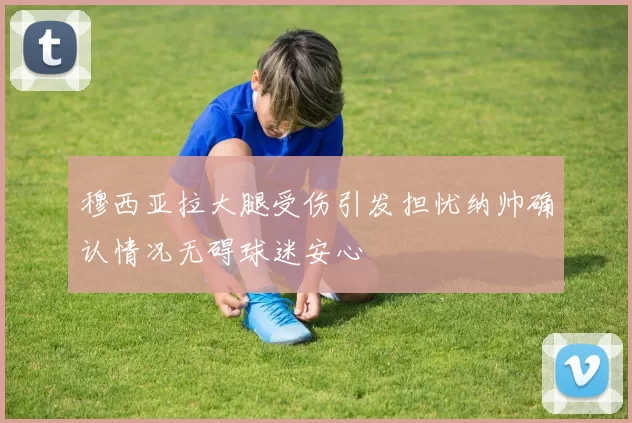 穆西亚拉大腿受伤引发担忧纳帅确认情况无碍球迷安心