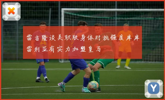 雷吉隆谈美职联身体对抗强度库库雷利亚有实力加盟皇马