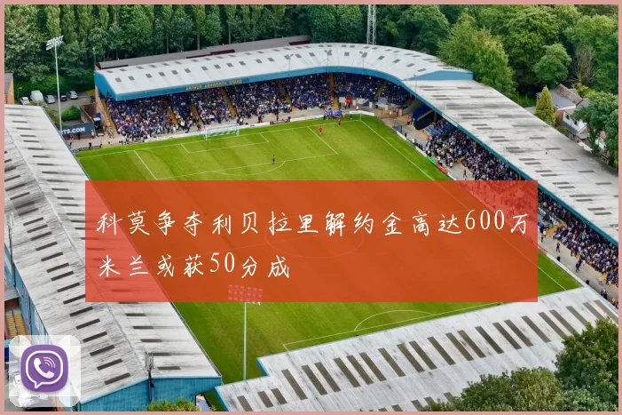 科莫争夺利贝拉里解约金高达600万米兰或获50分成