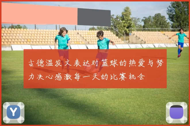 古德温发文表达对篮球的热爱与努力决心感激每一天的比赛机会