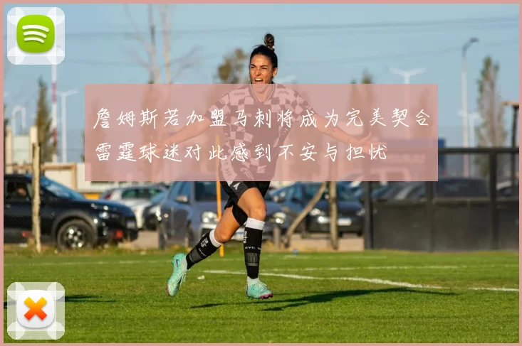詹姆斯若加盟马刺将成为完美契合雷霆球迷对此感到不安与担忧
