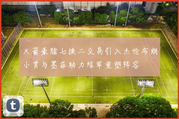 火箭豪赌七换二交易引入杰伦布朗小贾与墨菲助力绿军重塑阵容