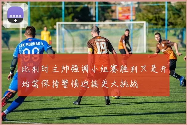 比利时主帅强调小组赛胜利只是开始需保持警惕迎接更大挑战