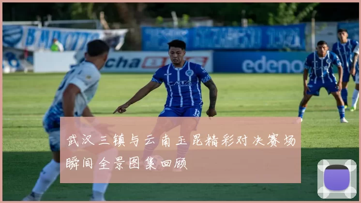 武汉三镇与云南玉昆精彩对决赛场瞬间全景图集回顾