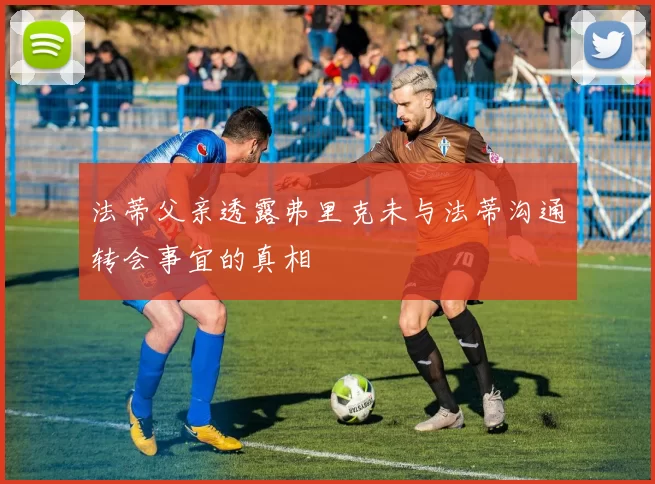 法蒂父亲透露弗里克未与法蒂沟通转会事宜的真相