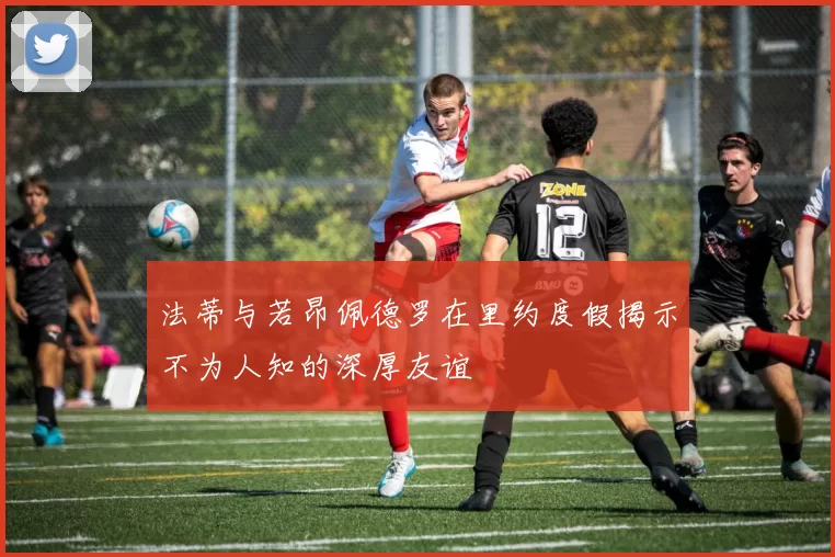 法蒂与若昂佩德罗在里约度假揭示不为人知的深厚友谊
