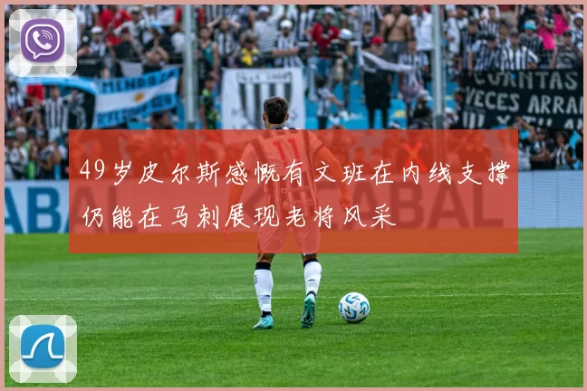 49岁皮尔斯感慨有文班在内线支撑仍能在马刺展现老将风采