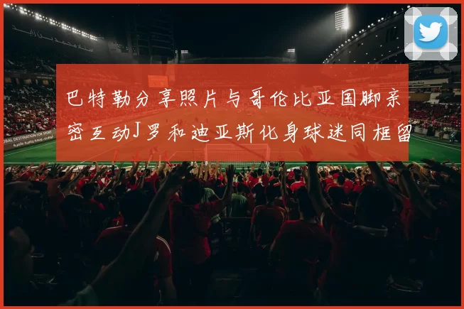 巴特勒分享照片与哥伦比亚国脚亲密互动J罗和迪亚斯化身球迷同框留念